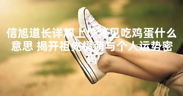 信旭道长详解上坟梦见吃鸡蛋什么意思 揭开祖先福荫与个人运势